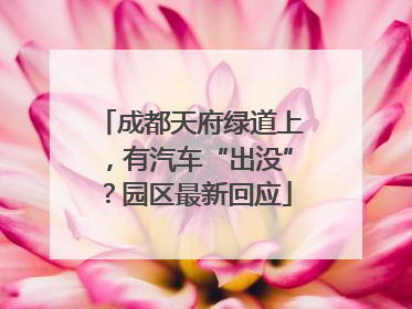 成都天府绿道上，有汽车“出没”？园区最新回应
