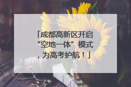 成都高新区开启“空地一体”模式，为高考护航！