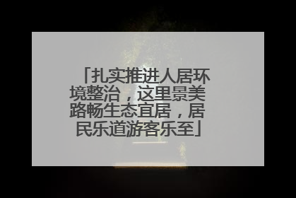 扎实推进人居环境整治，这里景美路畅生态宜居，居民乐道游客乐至