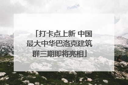 打卡点上新 中国最大中华巴洛克建筑群三期即将亮相