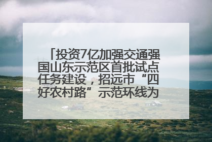 投资7亿加强交通强国山东示范区首批试点任务建设，招远市“四好农村路”示范环线为乡村振兴“开路”