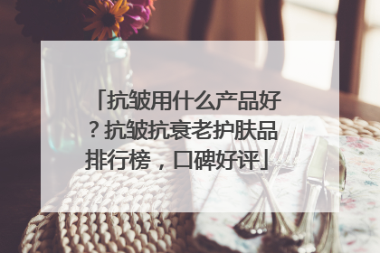 抗皱用什么产品好？抗皱抗衰老护肤品排行榜，口碑好评