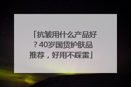 抗皱用什么产品好？40岁国货护肤品推荐，好用不踩雷