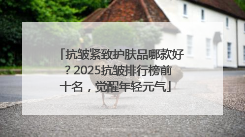 抗皱紧致护肤品哪款好？2025抗皱排行榜前十名，觉醒年轻元气