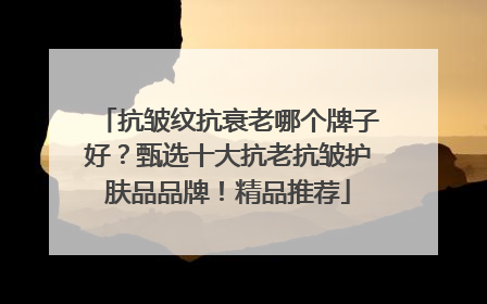 抗皱纹抗衰老哪个牌子好？甄选十大抗老抗皱护肤品品牌！精品推荐