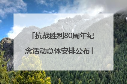 抗战胜利80周年纪念活动总体安排公布