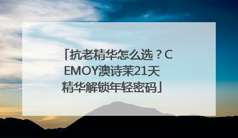 抗老精华怎么选？CEMOY澳诗茉21天精华解锁年轻密码