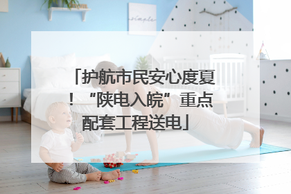 护航市民安心度夏！“陕电入皖”重点配套工程送电