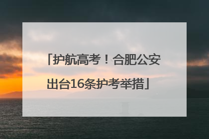 护航高考！合肥公安出台16条护考举措