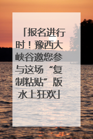 报名进行时！豫西大峡谷邀您参与这场“复制粘贴”版水上狂欢