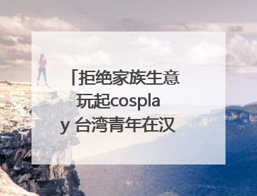 拒绝家族生意 玩起cosplay 台湾青年在汉解锁创业副本