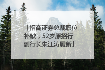 招商证券总裁职位补缺，52岁原招行副行长朱江涛履新