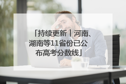 持续更新︱河南、湖南等11省份已公布高考分数线