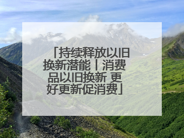持续释放以旧换新潜能丨消费品以旧换新 更好更新促消费