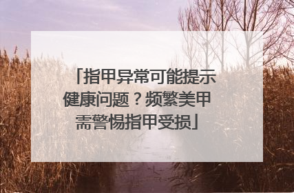 指甲异常可能提示健康问题？频繁美甲需警惕指甲受损