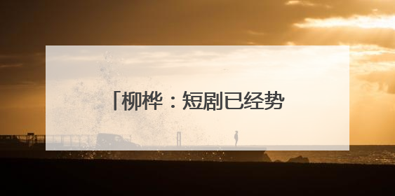 柳桦：短剧已经势不可挡，找到长剧与短剧之间的平衡