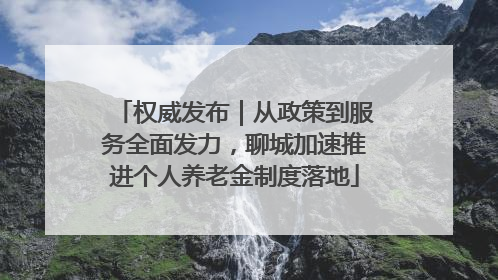 权威发布｜从政策到服务全面发力，聊城加速推进个人养老金制度落地