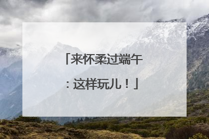 来怀柔过端午：这样玩儿！