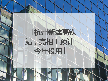 杭州新建高铁站，亮相！预计今年投用