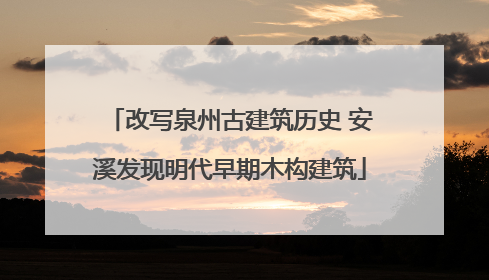 改写泉州古建筑历史 安溪发现明代早期木构建筑
