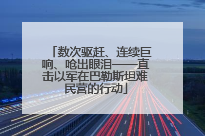 数次驱赶、连续巨响、呛出眼泪——直击以军在巴勒斯坦难民营的行动