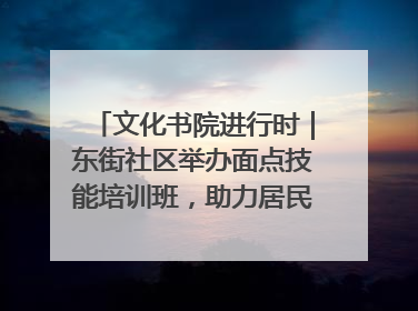 文化书院进行时｜东街社区举办面点技能培训班，助力居民就业创业！