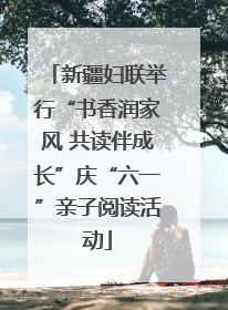 新疆妇联举行“书香润家风 共读伴成长”庆“六一”亲子阅读活动
