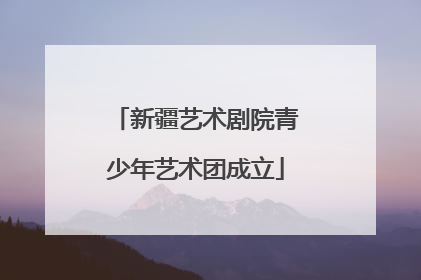 新疆艺术剧院青少年艺术团成立