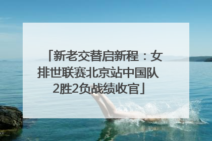新老交替启新程：女排世联赛北京站中国队2胜2负战绩收官