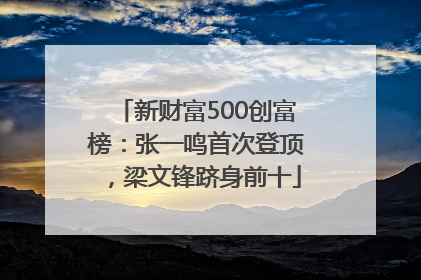 新财富500创富榜：张一鸣首次登顶，梁文锋跻身前十