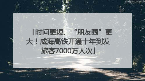 时间更短、“朋友圈”更大！威海高铁开通十年到发旅客7000万人次
