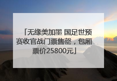 无缘美加墨 国足世预赛收官战门票售罄，包厢票价25800元