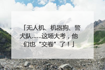 无人机、机器狗、警犬队……这场大考，他们也“交卷”了！