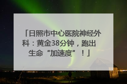 日照市中心医院神经外科：黄金38分钟，跑出生命“加速度”！
