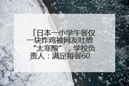 日本一小学午餐仅一块炸鸡被网友吐槽“太寒酸”，学校负责人：满足每餐600千卡的标准