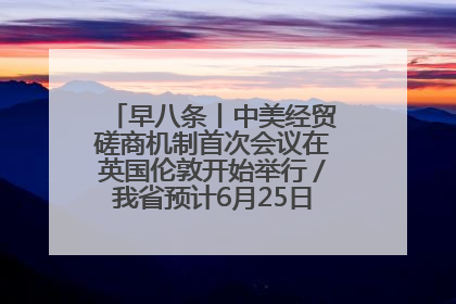 早八条丨中美经贸磋商机制首次会议在英国伦敦开始举行／我省预计6月25日公布高考成绩与录取最低控制分数线