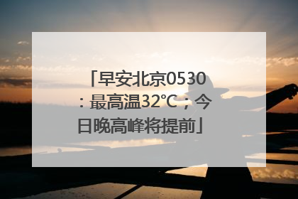 早安北京0530：最高温32℃；今日晚高峰将提前
