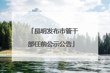 昆明发布市管干部任前公示公告