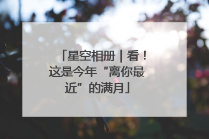 星空相册｜看！这是今年“离你最近”的满月