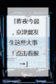 昨夜今晨，京津冀发生这些大事！点击看报→