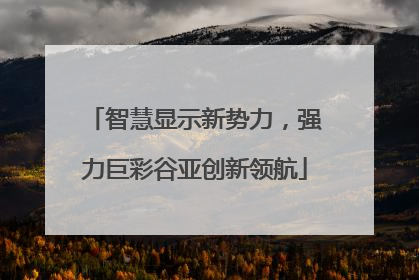 智慧显示新势力，强力巨彩谷亚创新领航