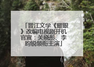 晋江文学《耀眼》改编电视剧开机官宣：关晓彤、李昀锐领衔主演