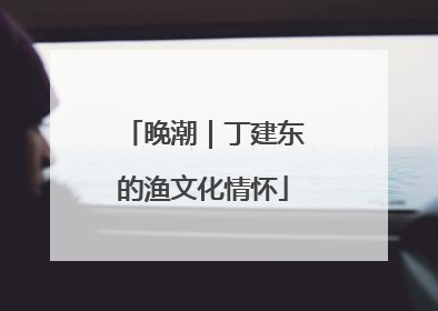 晚潮｜丁建东的渔文化情怀