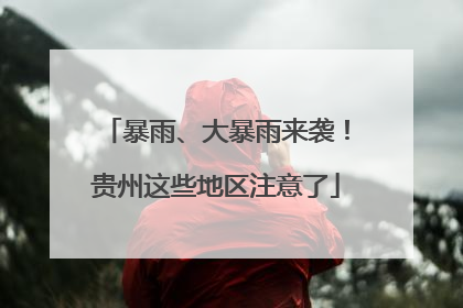 暴雨、大暴雨来袭！贵州这些地区注意了