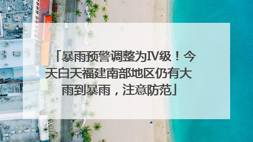 暴雨预警调整为Ⅳ级！今天白天福建南部地区仍有大雨到暴雨，注意防范