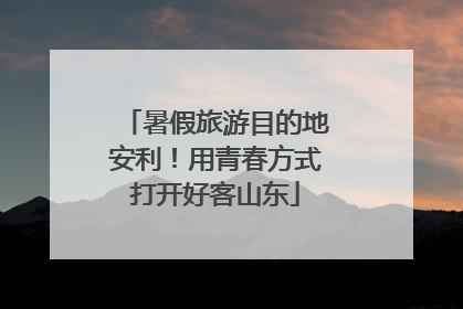 暑假旅游目的地安利！用青春方式打开好客山东