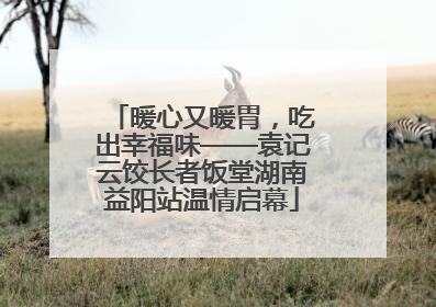 暖心又暖胃，吃出幸福味——袁记云饺长者饭堂湖南益阳站温情启幕