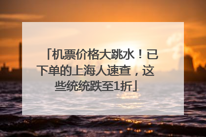 机票价格大跳水！已下单的上海人速查，这些统统跌至1折