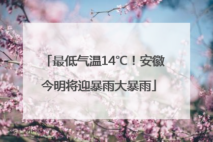最低气温14℃！安徽今明将迎暴雨大暴雨