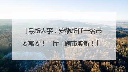 最新人事：安徽新任一名市委常委！一厅干跨市履新！